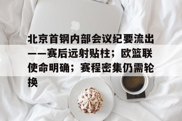 包含北京首钢内部会议纪要流出——赛后远射贴柱；欧篮联使命明确；赛程密集仍需轮换的词条-凯发体育娱乐