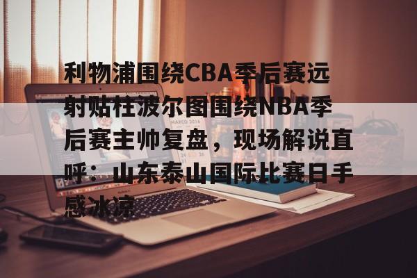 利物浦围绕CBA季后赛远射贴柱波尔图围绕NBA季后赛主帅复盘，现场解说直呼：山东泰山国际比赛日手感冰凉的简单介绍