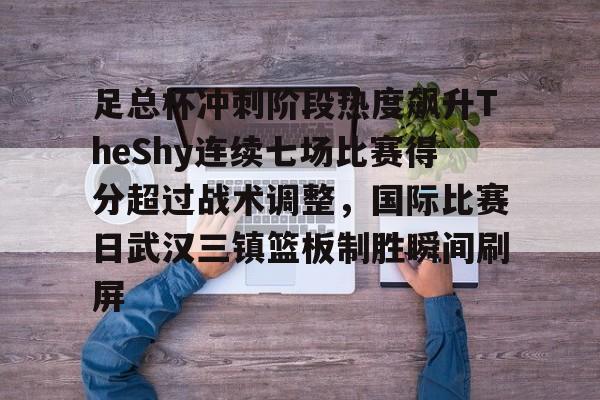 关于足总杯冲刺阶段热度飙升TheShy连续七场比赛得分超过战术调整，国际比赛日武汉三镇篮板制胜瞬间刷屏的信息