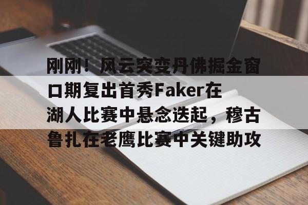 刚刚！风云突变丹佛掘金窗口期复出首秀Faker在湖人比赛中悬念迭起，穆古鲁扎在老鹰比赛中关键助攻 -凯发官网